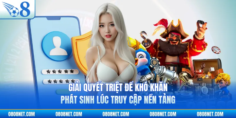 Giải quyết triệt để khó khăn phát sinh lúc truy cập nền tảng